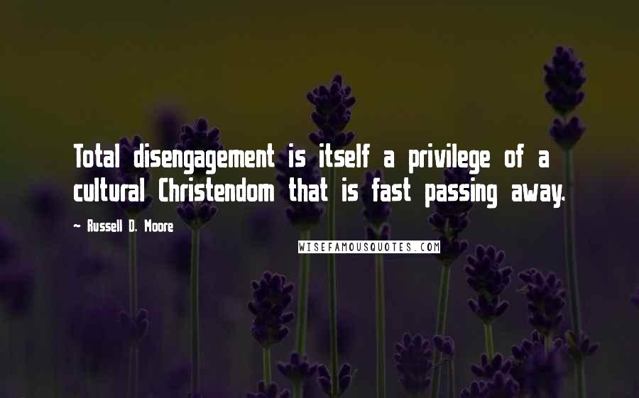 Russell D. Moore Quotes: Total disengagement is itself a privilege of a cultural Christendom that is fast passing away.