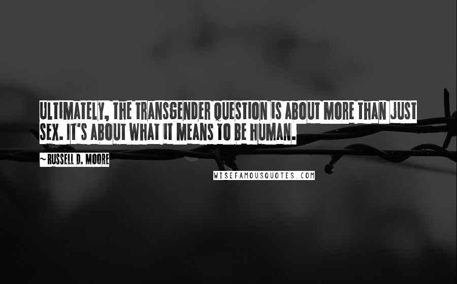 Russell D. Moore Quotes: Ultimately, the transgender question is about more than just sex. It's about what it means to be human.