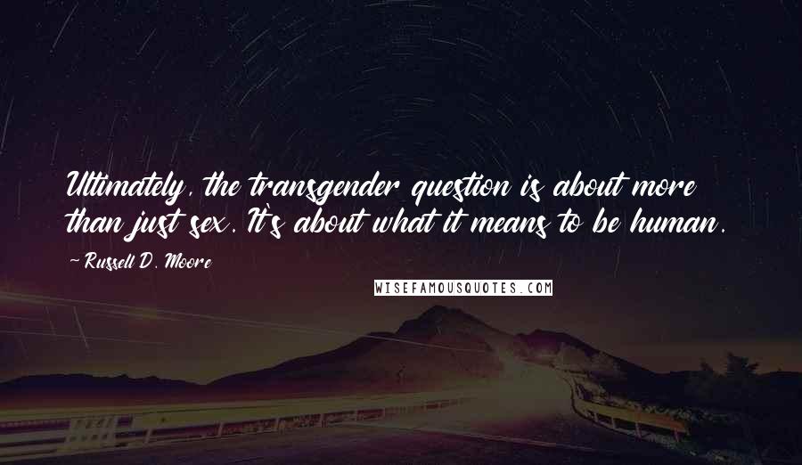 Russell D. Moore Quotes: Ultimately, the transgender question is about more than just sex. It's about what it means to be human.