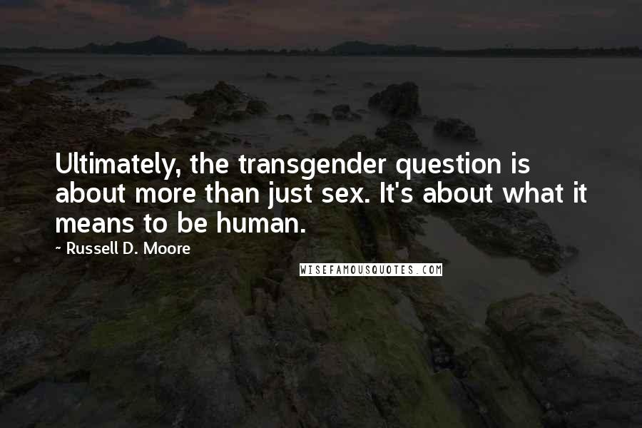 Russell D. Moore Quotes: Ultimately, the transgender question is about more than just sex. It's about what it means to be human.