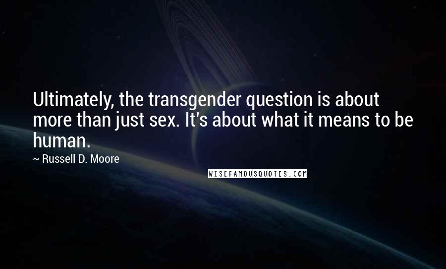 Russell D. Moore Quotes: Ultimately, the transgender question is about more than just sex. It's about what it means to be human.