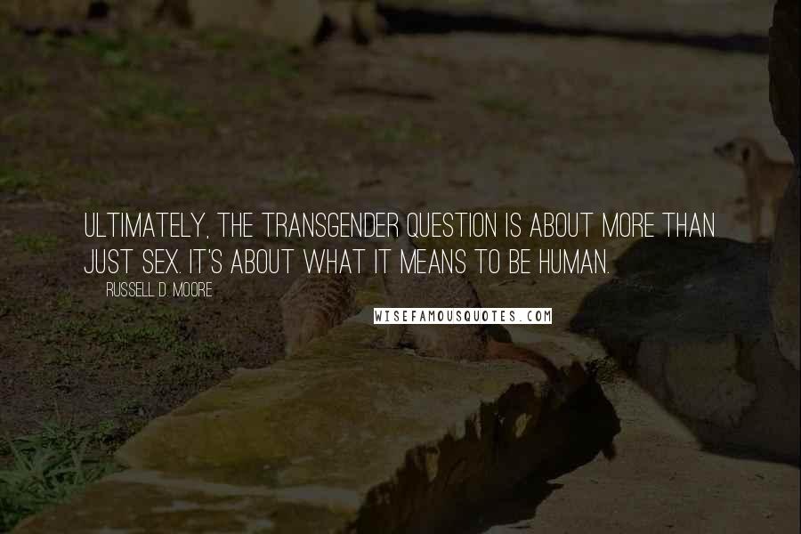 Russell D. Moore Quotes: Ultimately, the transgender question is about more than just sex. It's about what it means to be human.