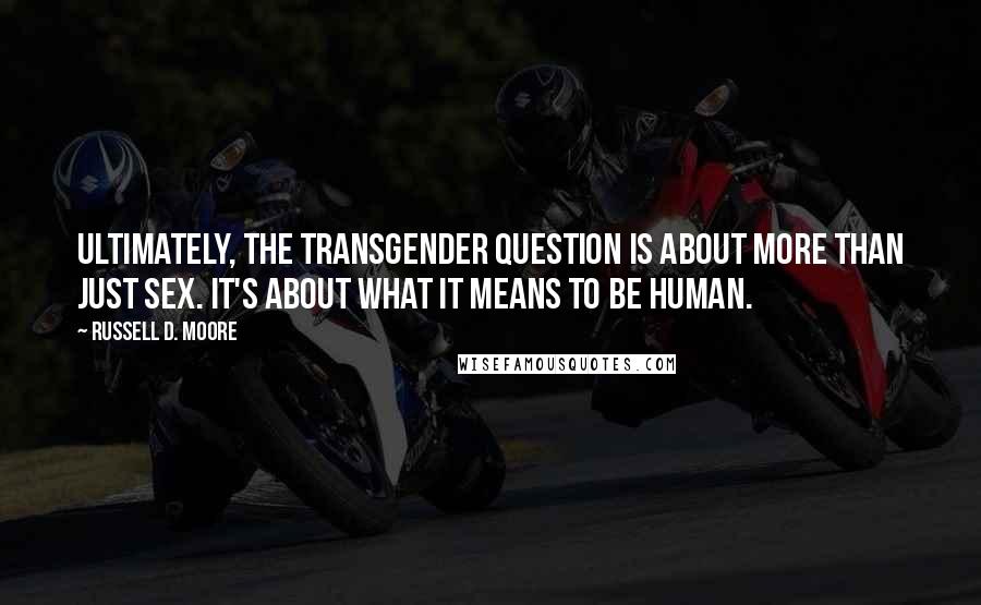 Russell D. Moore Quotes: Ultimately, the transgender question is about more than just sex. It's about what it means to be human.