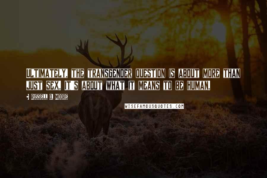 Russell D. Moore Quotes: Ultimately, the transgender question is about more than just sex. It's about what it means to be human.