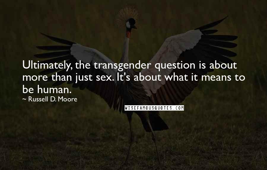 Russell D. Moore Quotes: Ultimately, the transgender question is about more than just sex. It's about what it means to be human.