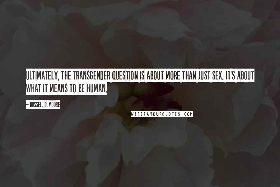 Russell D. Moore Quotes: Ultimately, the transgender question is about more than just sex. It's about what it means to be human.