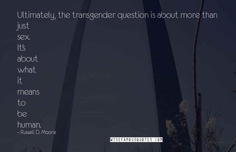 Russell D. Moore Quotes: Ultimately, the transgender question is about more than just sex. It's about what it means to be human.