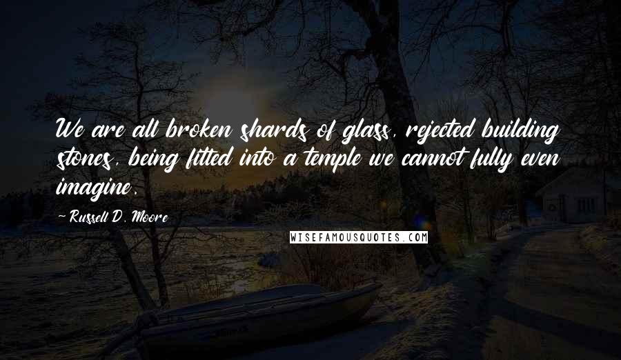 Russell D. Moore Quotes: We are all broken shards of glass, rejected building stones, being fitted into a temple we cannot fully even imagine.