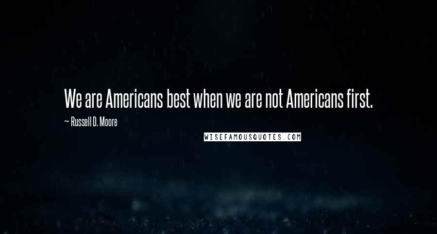 Russell D. Moore Quotes: We are Americans best when we are not Americans first.