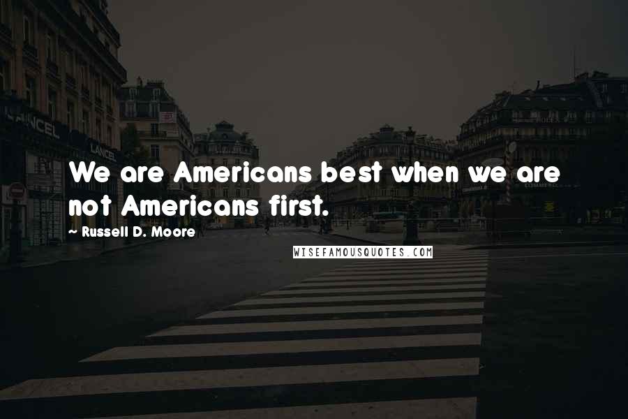Russell D. Moore Quotes: We are Americans best when we are not Americans first.
