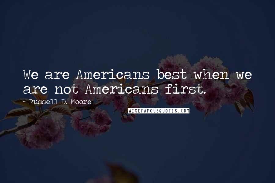 Russell D. Moore Quotes: We are Americans best when we are not Americans first.