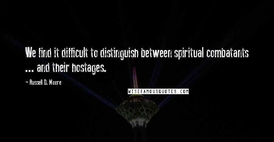 Russell D. Moore Quotes: We find it difficult to distinguish between spiritual combatants ... and their hostages.