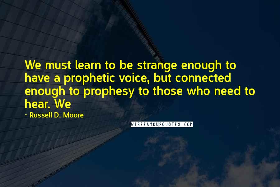 Russell D. Moore Quotes: We must learn to be strange enough to have a prophetic voice, but connected enough to prophesy to those who need to hear. We