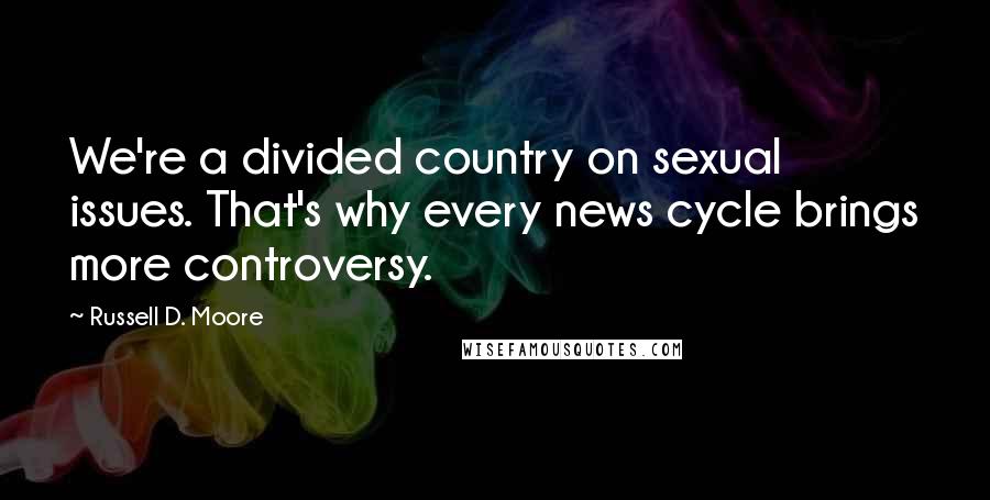 Russell D. Moore Quotes: We're a divided country on sexual issues. That's why every news cycle brings more controversy.