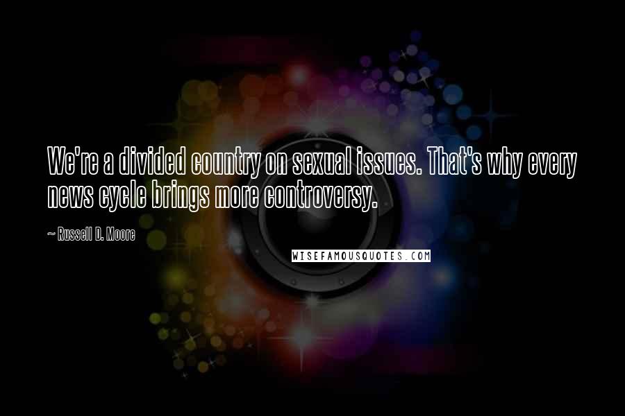 Russell D. Moore Quotes: We're a divided country on sexual issues. That's why every news cycle brings more controversy.