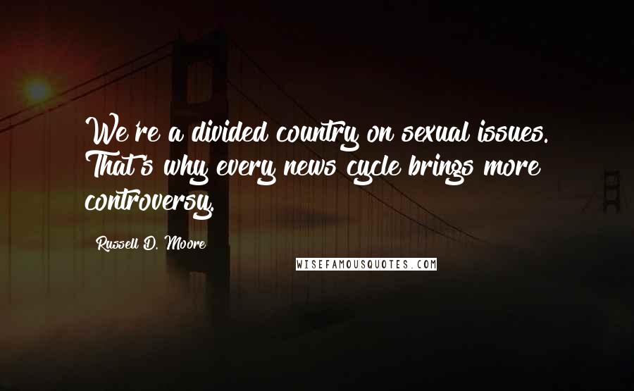 Russell D. Moore Quotes: We're a divided country on sexual issues. That's why every news cycle brings more controversy.