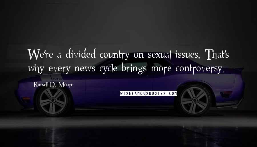Russell D. Moore Quotes: We're a divided country on sexual issues. That's why every news cycle brings more controversy.