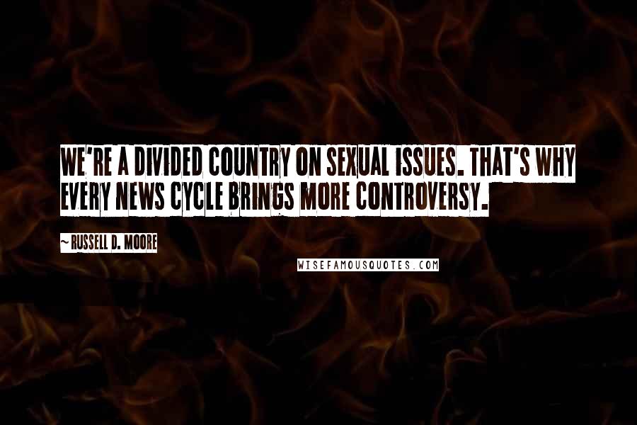Russell D. Moore Quotes: We're a divided country on sexual issues. That's why every news cycle brings more controversy.