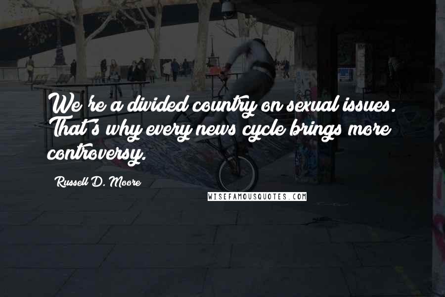Russell D. Moore Quotes: We're a divided country on sexual issues. That's why every news cycle brings more controversy.