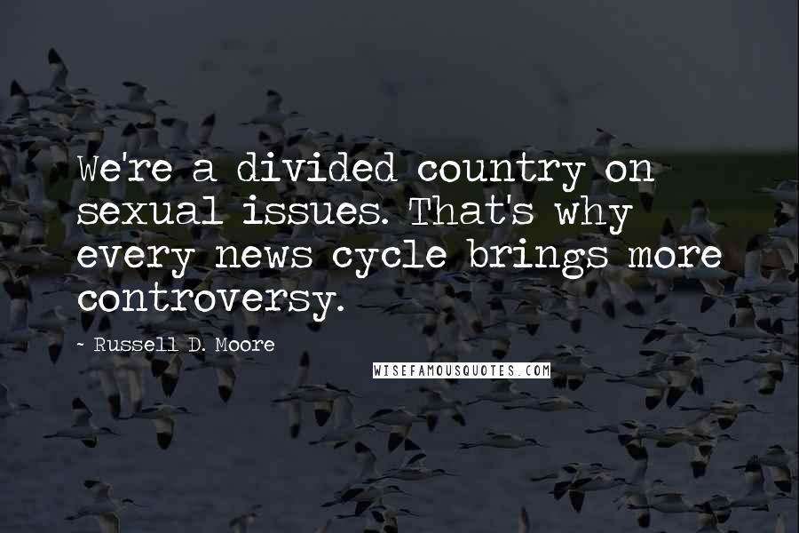 Russell D. Moore Quotes: We're a divided country on sexual issues. That's why every news cycle brings more controversy.