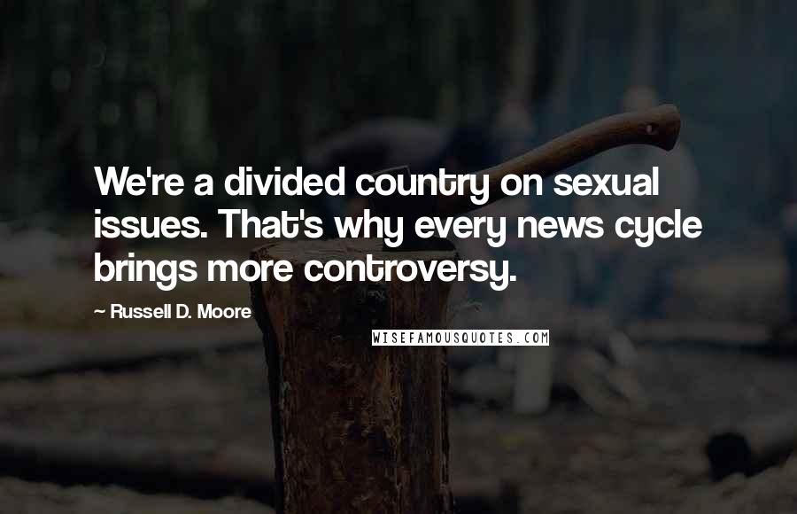 Russell D. Moore Quotes: We're a divided country on sexual issues. That's why every news cycle brings more controversy.