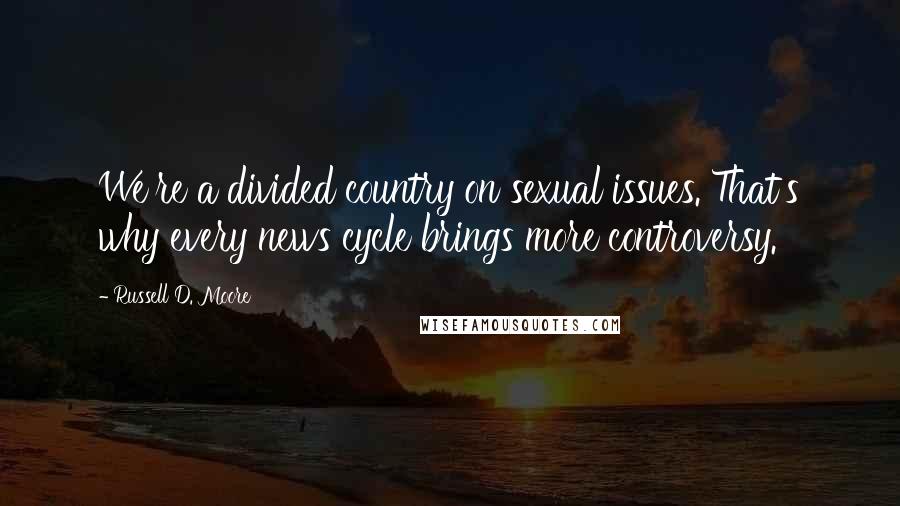 Russell D. Moore Quotes: We're a divided country on sexual issues. That's why every news cycle brings more controversy.