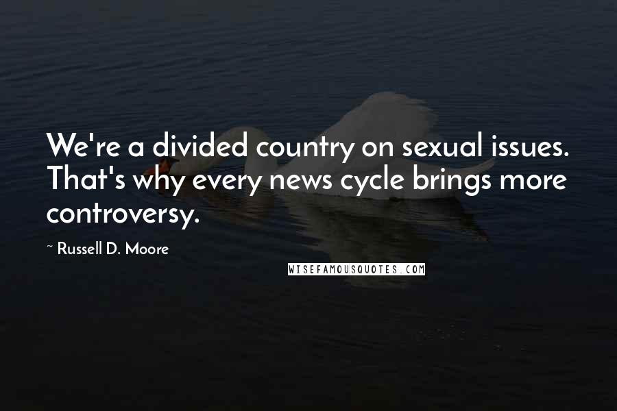 Russell D. Moore Quotes: We're a divided country on sexual issues. That's why every news cycle brings more controversy.