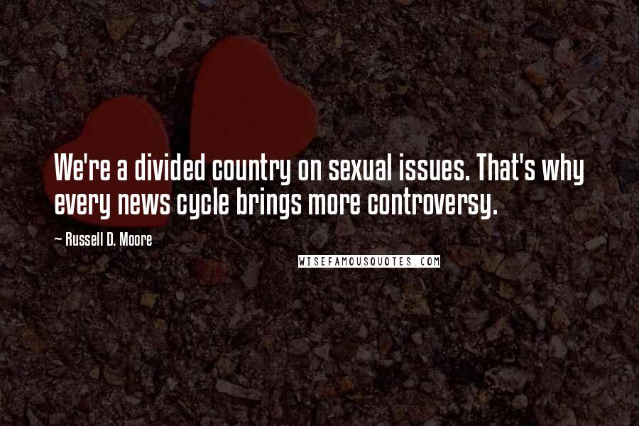 Russell D. Moore Quotes: We're a divided country on sexual issues. That's why every news cycle brings more controversy.