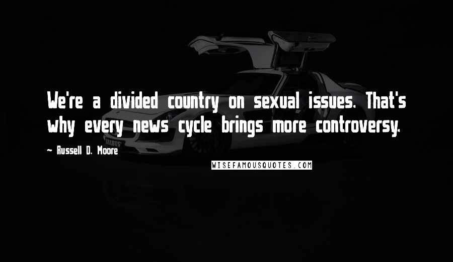 Russell D. Moore Quotes: We're a divided country on sexual issues. That's why every news cycle brings more controversy.