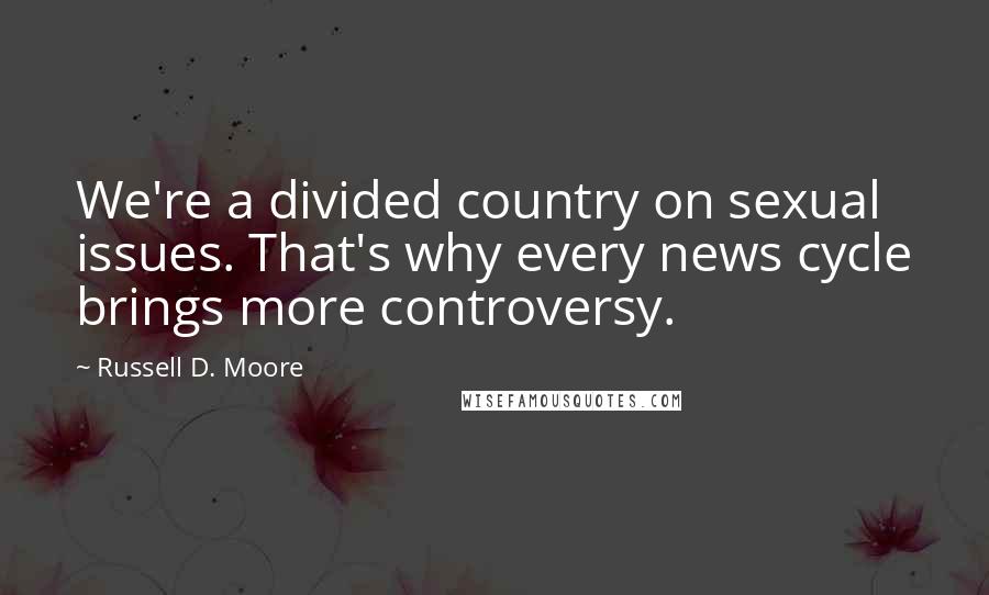 Russell D. Moore Quotes: We're a divided country on sexual issues. That's why every news cycle brings more controversy.