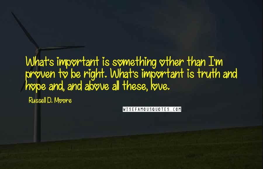 Russell D. Moore Quotes: What's important is something other than I'm proven to be right. What's important is truth and hope and, and above all these, love.