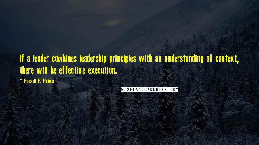 Russell E. Palmer Quotes: if a leader combines leadership principles with an understanding of context, there will be effective execution.