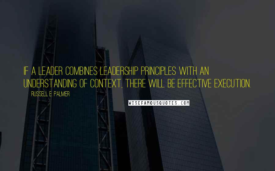 Russell E. Palmer Quotes: if a leader combines leadership principles with an understanding of context, there will be effective execution.