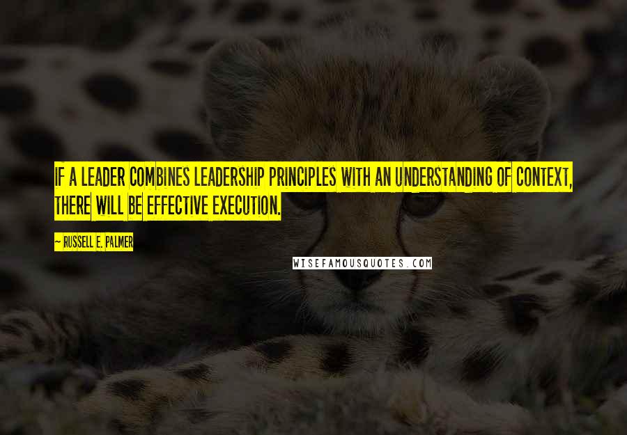 Russell E. Palmer Quotes: if a leader combines leadership principles with an understanding of context, there will be effective execution.