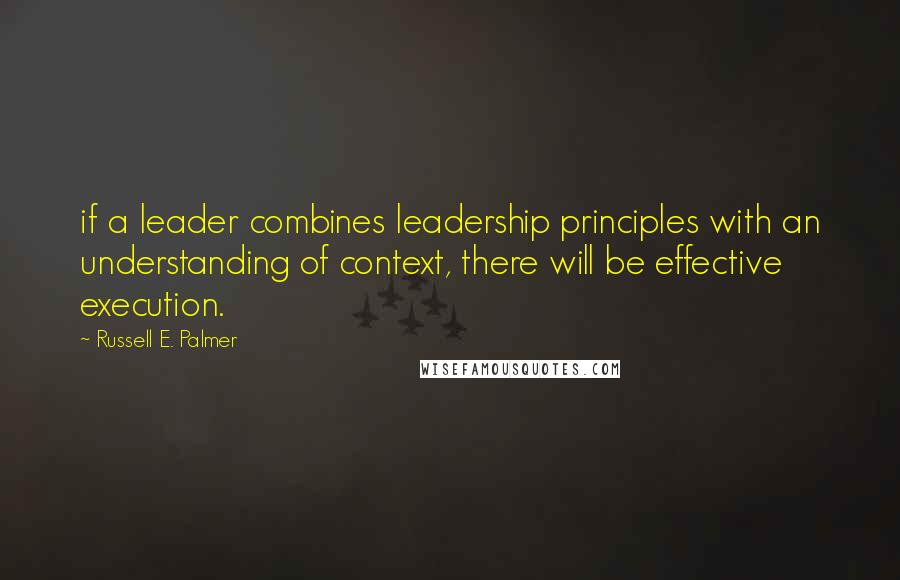 Russell E. Palmer Quotes: if a leader combines leadership principles with an understanding of context, there will be effective execution.