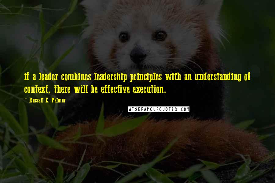 Russell E. Palmer Quotes: if a leader combines leadership principles with an understanding of context, there will be effective execution.