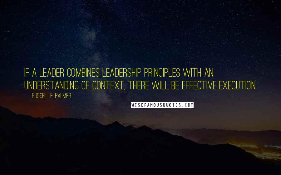 Russell E. Palmer Quotes: if a leader combines leadership principles with an understanding of context, there will be effective execution.