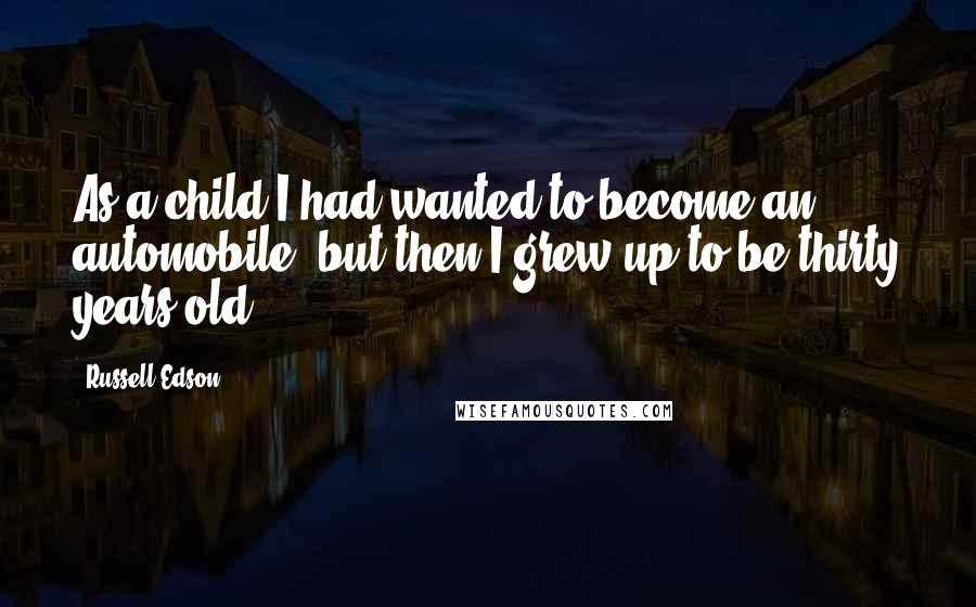 Russell Edson Quotes: As a child I had wanted to become an automobile, but then I grew up to be thirty years old.