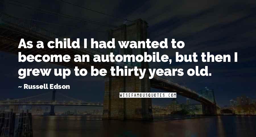 Russell Edson Quotes: As a child I had wanted to become an automobile, but then I grew up to be thirty years old.