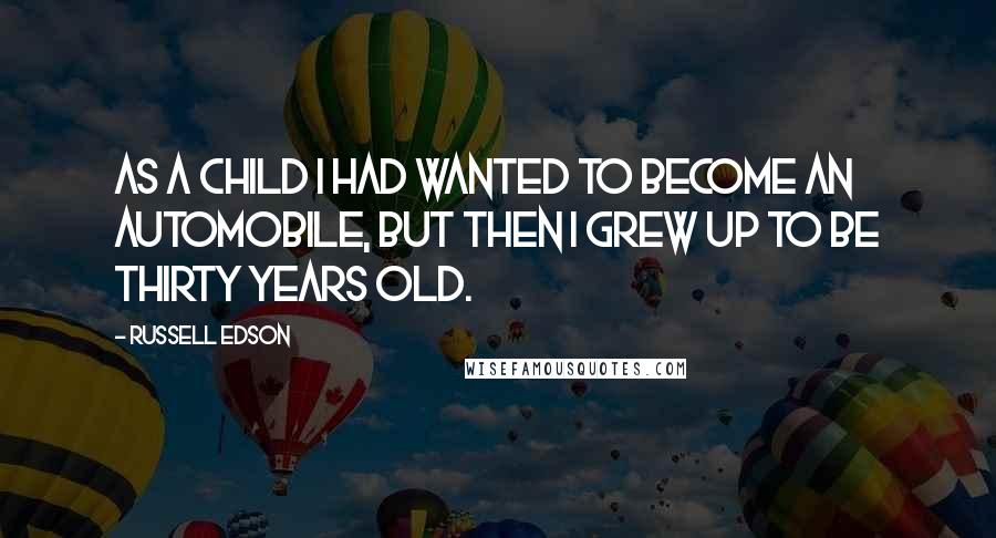 Russell Edson Quotes: As a child I had wanted to become an automobile, but then I grew up to be thirty years old.