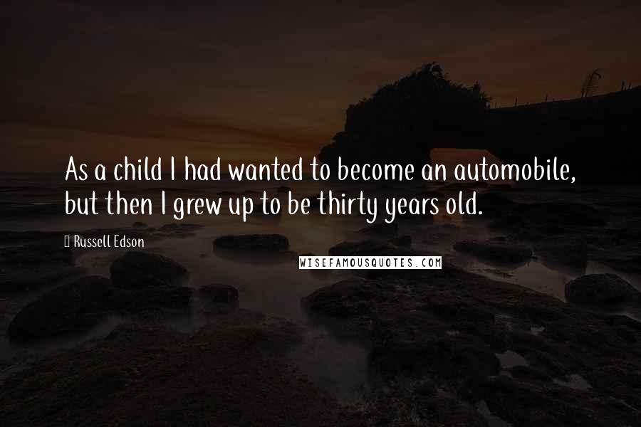 Russell Edson Quotes: As a child I had wanted to become an automobile, but then I grew up to be thirty years old.