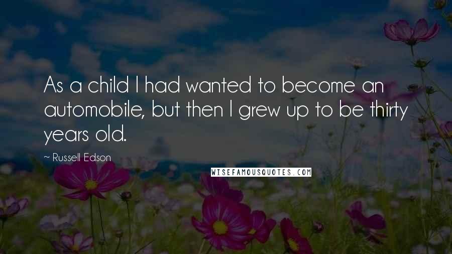 Russell Edson Quotes: As a child I had wanted to become an automobile, but then I grew up to be thirty years old.