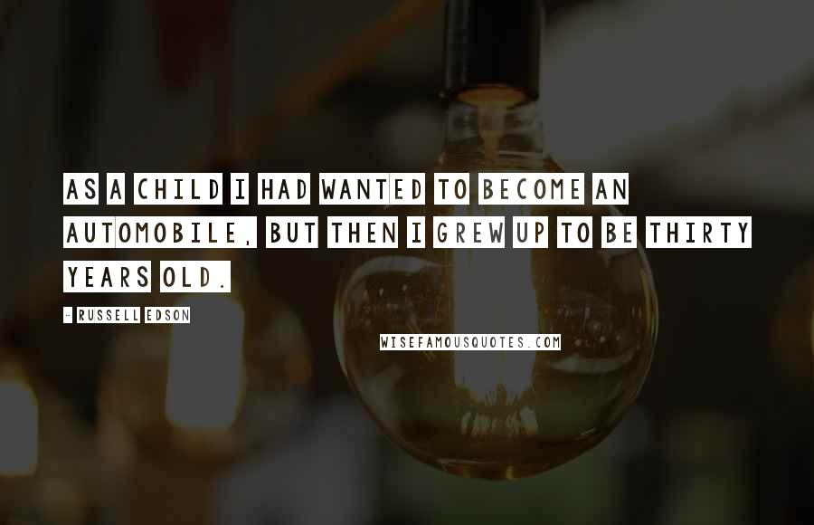 Russell Edson Quotes: As a child I had wanted to become an automobile, but then I grew up to be thirty years old.