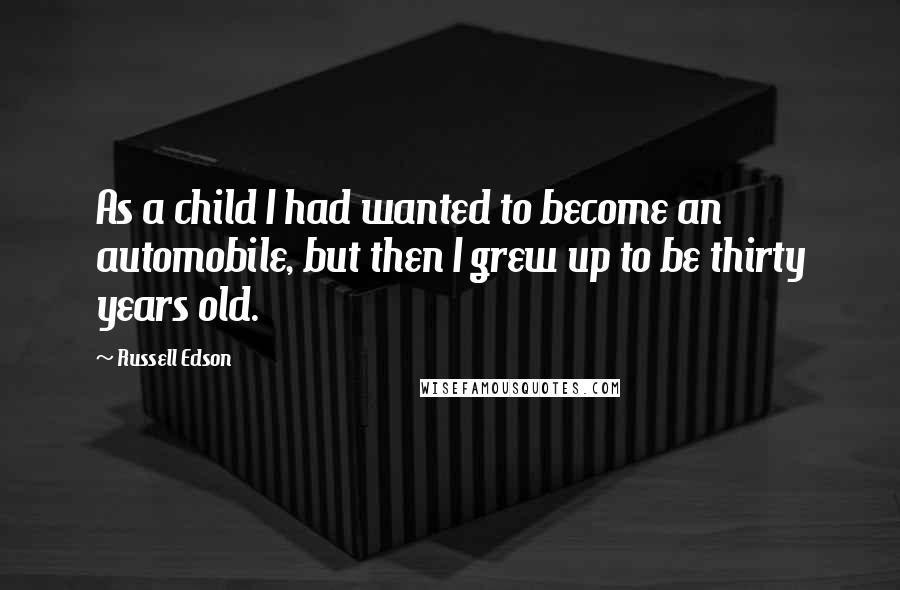 Russell Edson Quotes: As a child I had wanted to become an automobile, but then I grew up to be thirty years old.