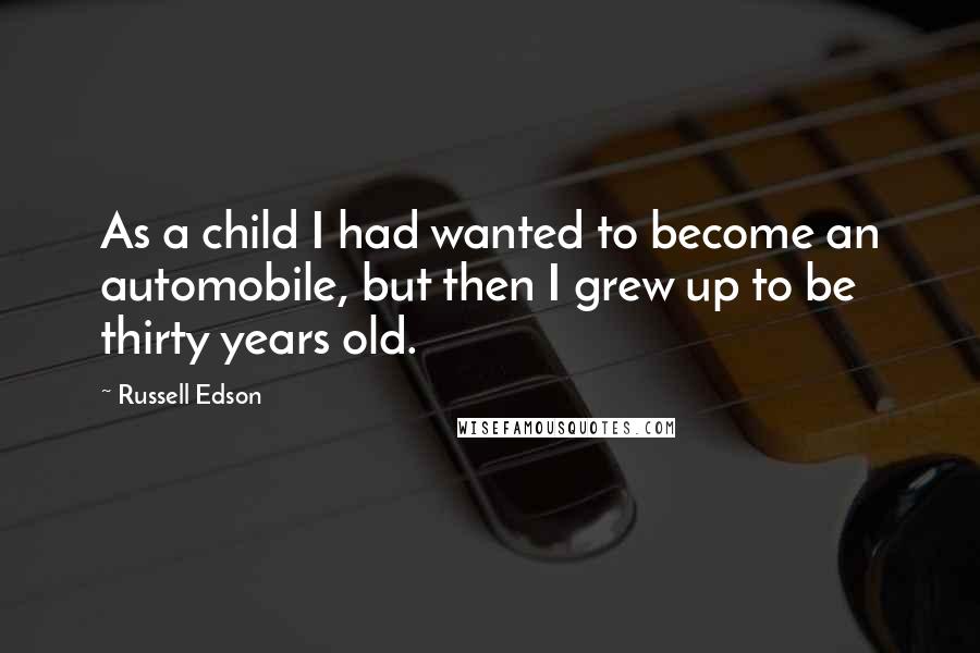 Russell Edson Quotes: As a child I had wanted to become an automobile, but then I grew up to be thirty years old.