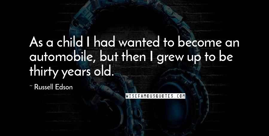 Russell Edson Quotes: As a child I had wanted to become an automobile, but then I grew up to be thirty years old.