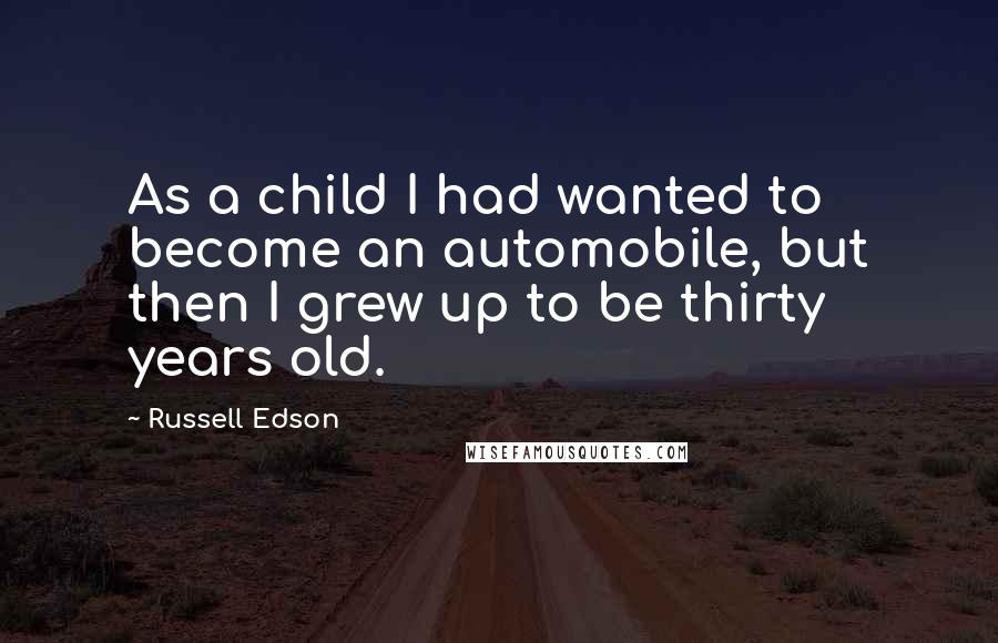 Russell Edson Quotes: As a child I had wanted to become an automobile, but then I grew up to be thirty years old.