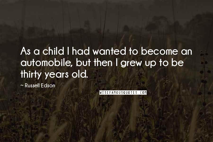 Russell Edson Quotes: As a child I had wanted to become an automobile, but then I grew up to be thirty years old.