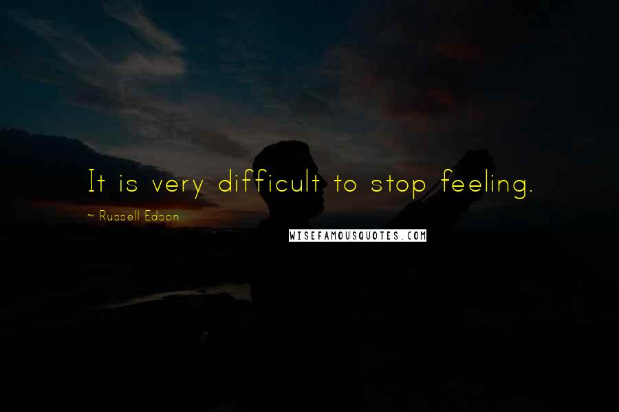 Russell Edson Quotes: It is very difficult to stop feeling.