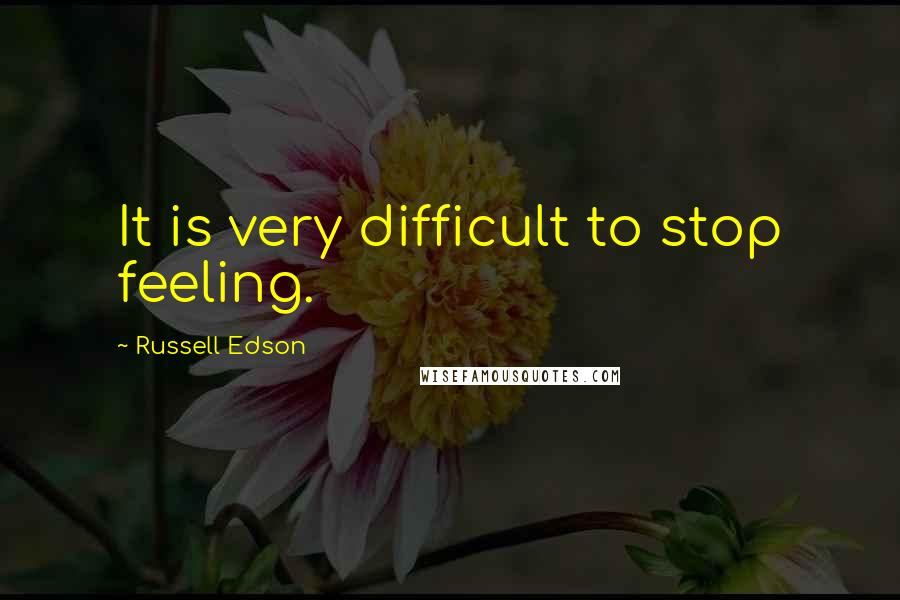 Russell Edson Quotes: It is very difficult to stop feeling.